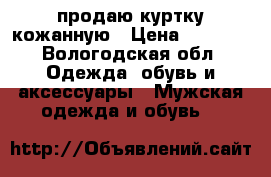 продаю куртку кожанную › Цена ­ 1 500 - Вологодская обл. Одежда, обувь и аксессуары » Мужская одежда и обувь   